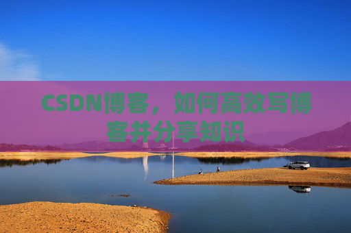 CSDN博客,如何高效写博客并分享知识